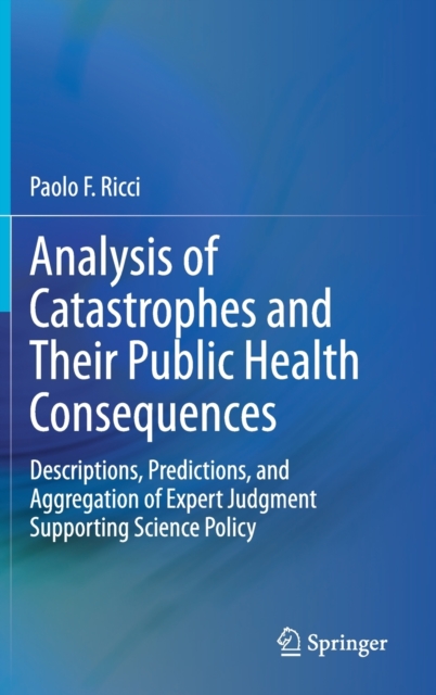 Analysis of Catastrophes and Their Public Health Consequences : Descriptions, Predictions, and Aggregation of Expert Judgment Supporting Science Policy, Hardback Book
