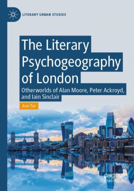 The Literary Psychogeography of London : Otherworlds of Alan Moore, Peter Ackroyd, and Iain Sinclair, Paperback / softback Book