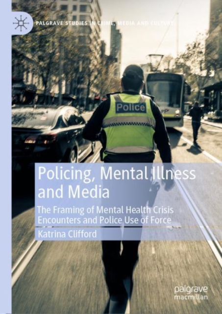 Policing, Mental Illness and Media : The Framing of Mental Health Crisis Encounters and Police Use of Force, EPUB eBook