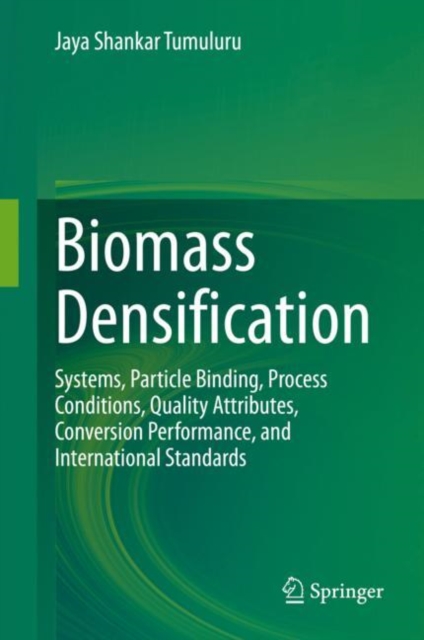 Biomass Densification : Systems, Particle Binding, Process Conditions, Quality Attributes, Conversion Performance, and International Standards, Hardback Book