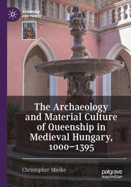 The Archaeology and Material Culture of Queenship in Medieval Hungary, 1000-1395, Paperback / softback Book