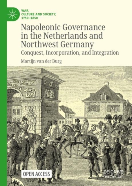 Napoleonic Governance in the Netherlands and Northwest Germany : Conquest, Incorporation, and Integration, EPUB eBook