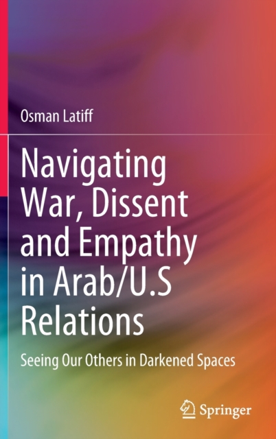 Navigating War, Dissent and Empathy in Arab/U.S Relations : Seeing Our Others in Darkened Spaces, Hardback Book