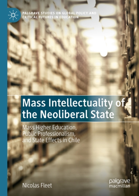 Mass Intellectuality of the Neoliberal State : Mass Higher Education, Public Professionalism, and State Effects in Chile, EPUB eBook