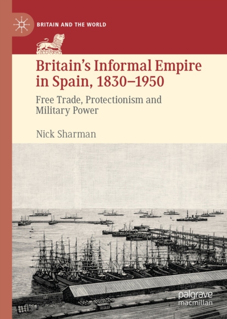 Britain's Informal Empire in Spain, 1830-1950 : Free Trade, Protectionism and Military Power, EPUB eBook