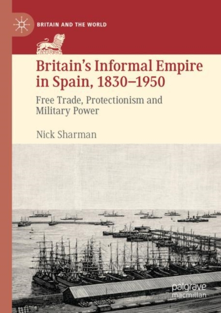 Britain’s Informal Empire in Spain, 1830-1950 : Free Trade, Protectionism and Military Power, Paperback / softback Book