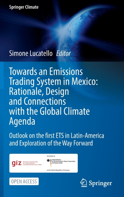 Towards an Emissions Trading System in Mexico: Rationale, Design and  Connections with the  Global Climate Agenda : Outlook on the first ETS in Latin-America and Exploration of the Way Forward, Hardback Book