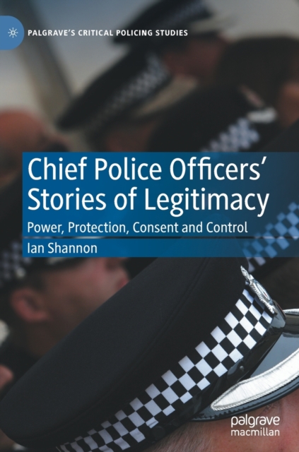Chief Police Officers’ Stories of Legitimacy : Power, Protection, Consent and Control, Hardback Book