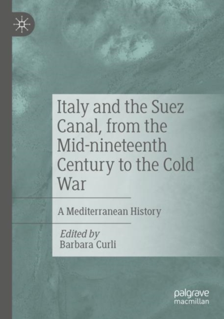 Italy and the Suez Canal, from the Mid-nineteenth Century to the Cold War : A Mediterranean History, Paperback / softback Book