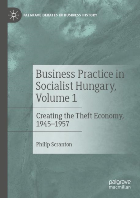 Business Practice in Socialist Hungary, Volume 1 : Creating the Theft Economy, 1945-1957, Paperback / softback Book