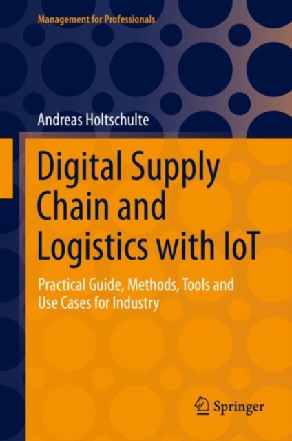 Digital Supply Chain and Logistics with IoT : Practical Guide, Methods, Tools and Use Cases for Industry, Hardback Book