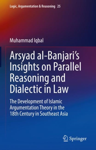 Arsyad al-Banjari’s Insights on Parallel Reasoning and Dialectic in Law : The Development of Islamic Argumentation Theory in the 18th Century in Southeast Asia, Hardback Book