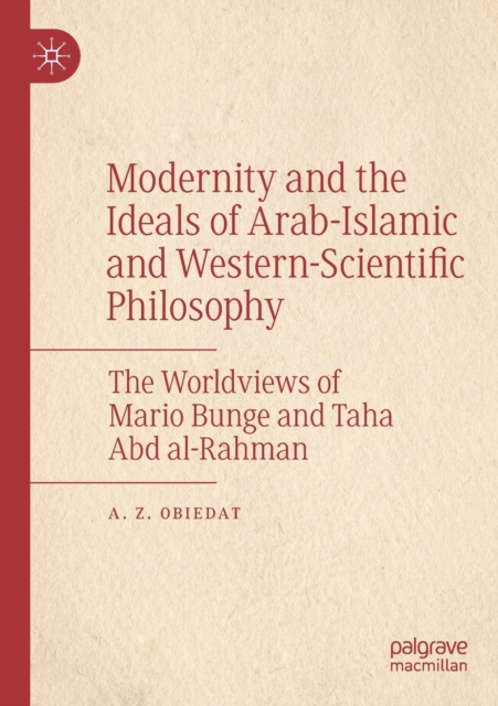 Modernity and the Ideals of Arab-Islamic and Western-Scientific Philosophy : The Worldviews of Mario Bunge and Taha Abd al-Rahman, Paperback / softback Book