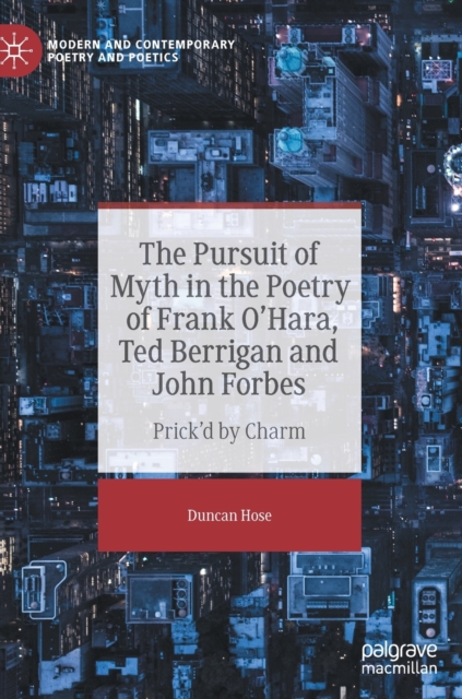 The Pursuit of Myth in the Poetry of Frank O'Hara, Ted Berrigan and John Forbes : Prick'd by Charm, Hardback Book