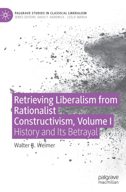 Retrieving Liberalism from Rationalist Constructivism, Volume I : History and Its Betrayal, Hardback Book