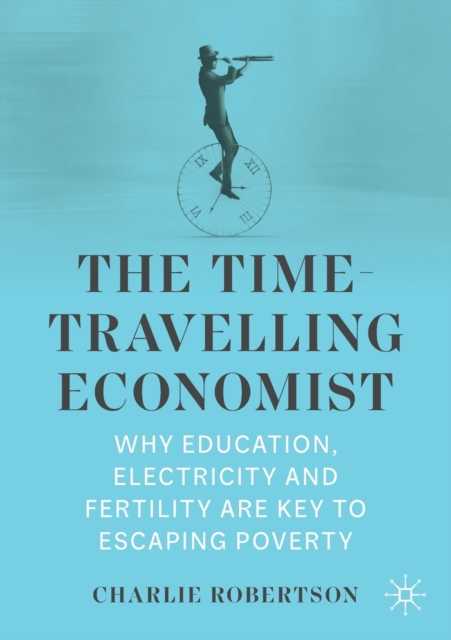 The Time-Travelling Economist : Why Education, Electricity and Fertility Are Key to Escaping Poverty, Paperback / softback Book