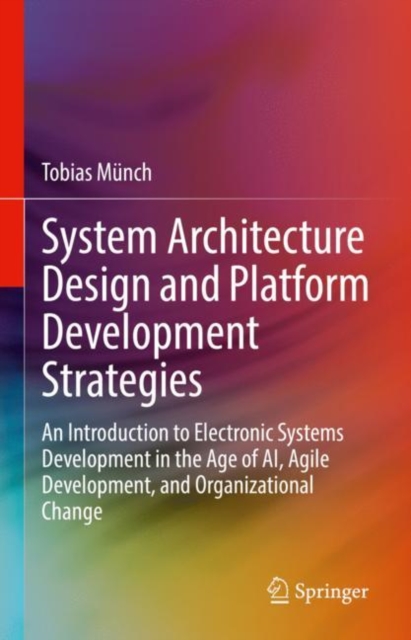 System Architecture Design and Platform Development Strategies : An Introduction to Electronic Systems Development in the Age of AI, Agile Development, and Organizational Change, Hardback Book