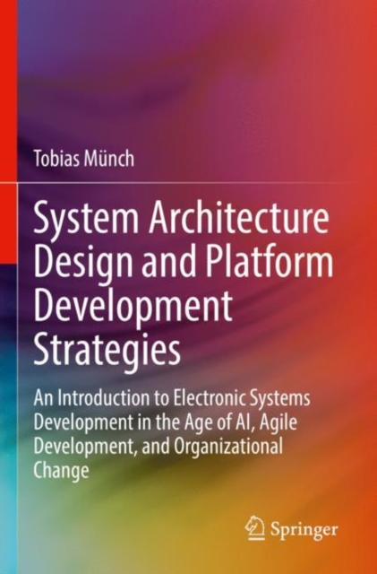 System Architecture Design and Platform Development Strategies : An Introduction to Electronic Systems Development in the Age of AI, Agile Development, and Organizational Change, Paperback / softback Book