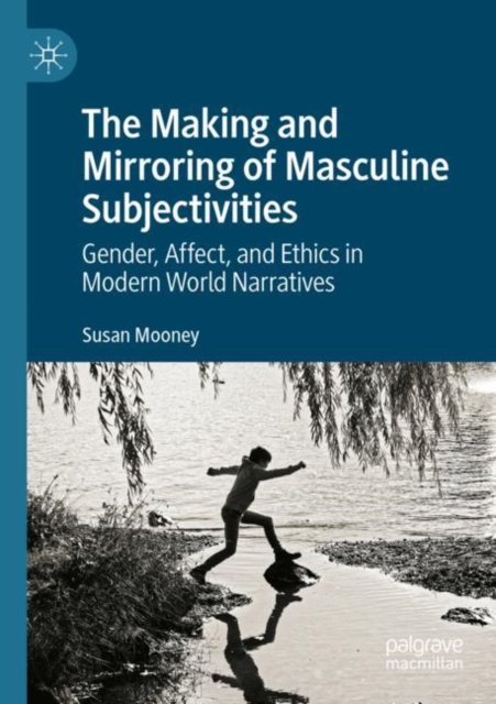 The Making and Mirroring of Masculine Subjectivities : Gender, Affect, and Ethics in Modern World Narratives, Paperback / softback Book