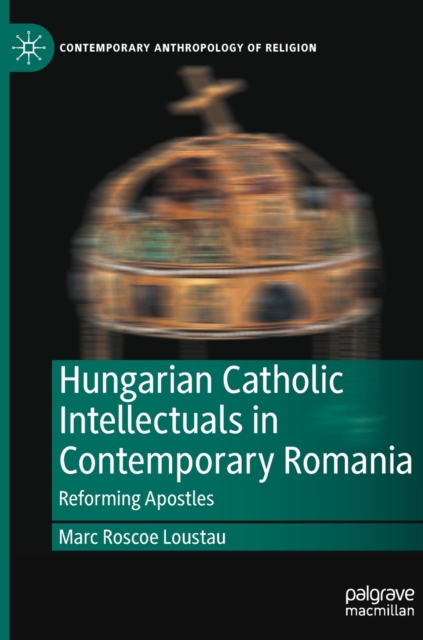 Hungarian Catholic Intellectuals in Contemporary Romania : Reforming Apostles, Hardback Book