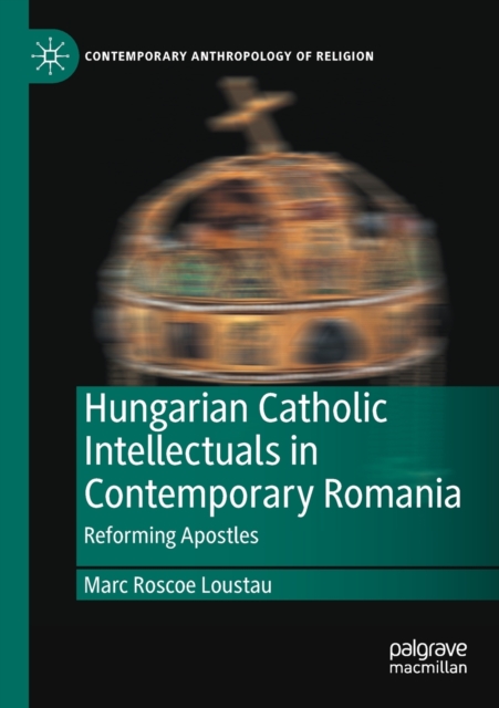 Hungarian Catholic Intellectuals in Contemporary Romania : Reforming Apostles, Paperback / softback Book