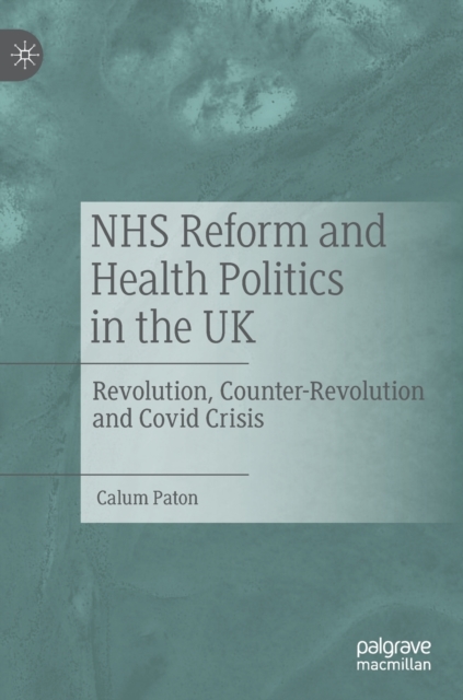 NHS Reform and Health Politics in the UK : Revolution, Counter-Revolution and Covid Crisis, Hardback Book
