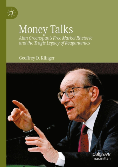 Money Talks : Alan Greenspan's Free Market Rhetoric and the Tragic Legacy of Reaganomics, EPUB eBook