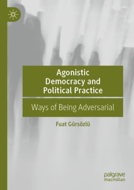 Agonistic Democracy and Political Practice : Ways of Being Adversarial, Paperback / softback Book