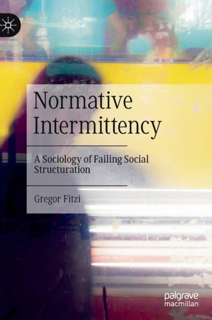 Normative Intermittency : A Sociology of Failing Social Structuration, Hardback Book