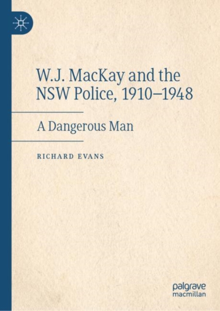 W.J. MacKay and the NSW Police, 1910-1948 : A Dangerous Man, Hardback Book