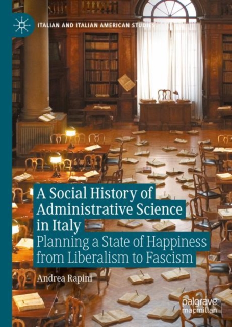 A Social History of Administrative Science in Italy : Planning a State of Happiness from Liberalism to Fascism, Hardback Book