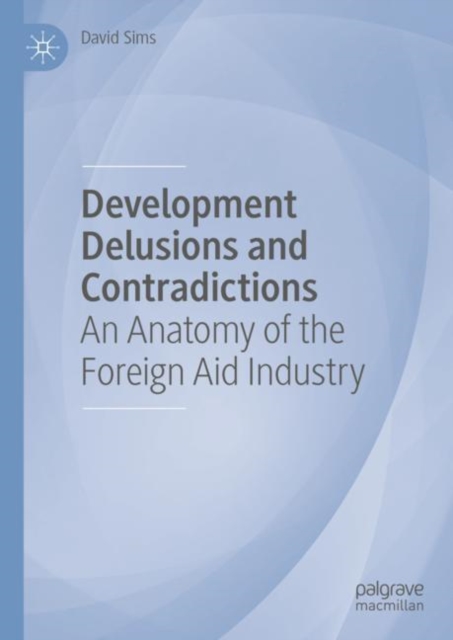 Development Delusions and Contradictions : An Anatomy of the Foreign Aid Industry, EPUB eBook