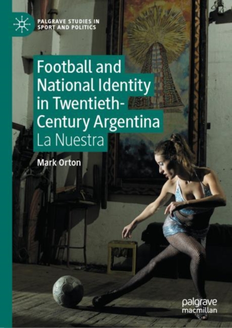 Football and National Identity in Twentieth-Century Argentina : La Nuestra, EPUB eBook