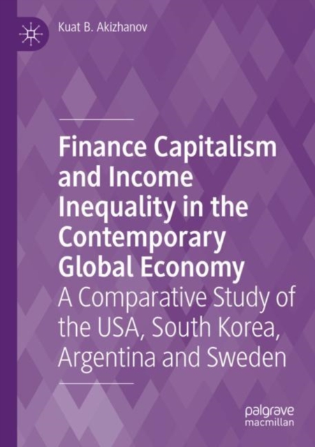Finance Capitalism and Income Inequality in the Contemporary Global Economy : A Comparative Study of the USA, South Korea, Argentina and Sweden, Paperback / softback Book