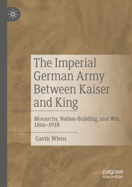 The Imperial German Army Between Kaiser and King : Monarchy, Nation-Building, and War, 1866-1918, Paperback / softback Book