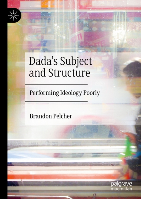Dada's Subject and Structure : Performing Ideology Poorly, EPUB eBook
