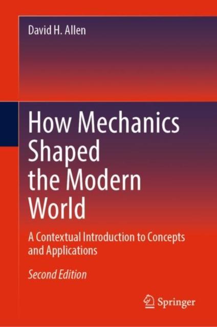 How Mechanics Shaped the Modern World : A Contextual Introduction to Concepts and Applications, Hardback Book