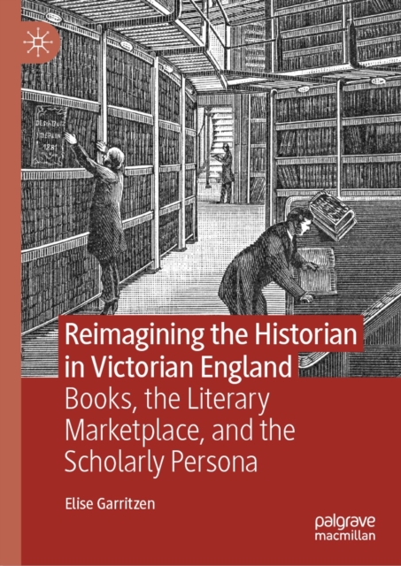 Reimagining the Historian in Victorian England : Books, the Literary Marketplace, and the Scholarly Persona, EPUB eBook