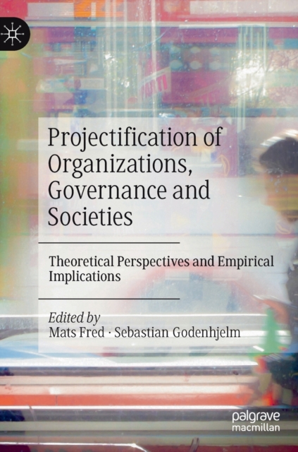 Projectification of Organizations, Governance and Societies : Theoretical Perspectives and Empirical Implications, Hardback Book