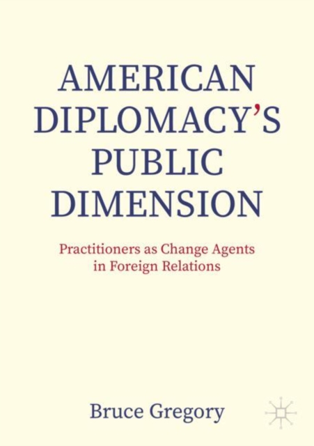 American Diplomacy’s Public Dimension : Practitioners as Change Agents in Foreign Relations, Paperback / softback Book