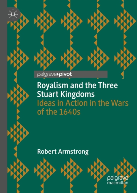 Royalism and the Three Stuart Kingdoms : Ideas in Action in the Wars of the 1640s, EPUB eBook
