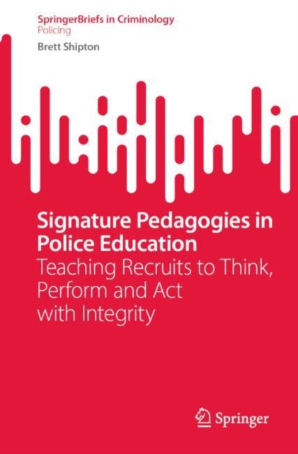 Signature Pedagogies in Police Education : Teaching Recruits to Think, Perform and Act with Integrity, Paperback / softback Book