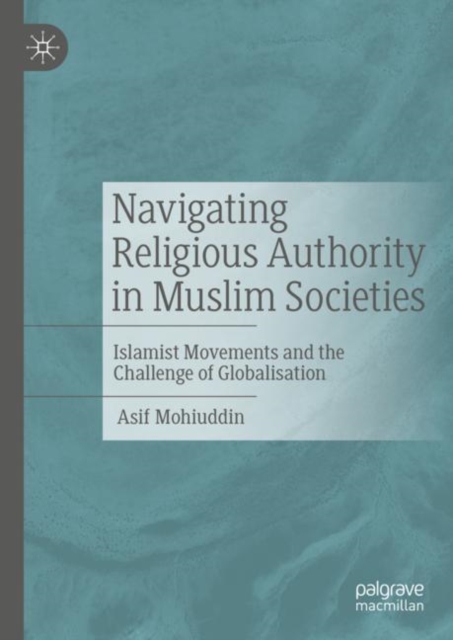 Navigating Religious Authority in Muslim Societies : Islamist Movements and the Challenge of Globalisation, Hardback Book