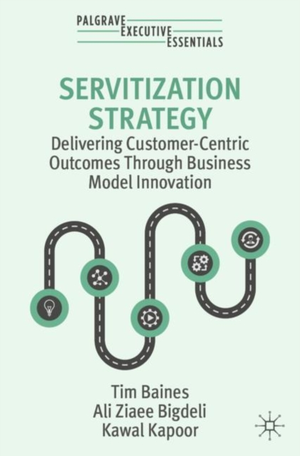 Servitization Strategy : Delivering Customer-Centric Outcomes Through Business Model Innovation, Paperback / softback Book