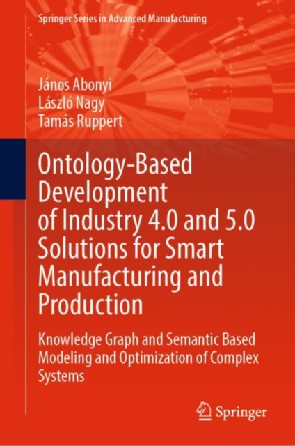Ontology-Based Development of Industry 4.0 and 5.0 Solutions for Smart Manufacturing and Production : Knowledge Graph and Semantic Based Modeling and Optimization of Complex Systems, Hardback Book