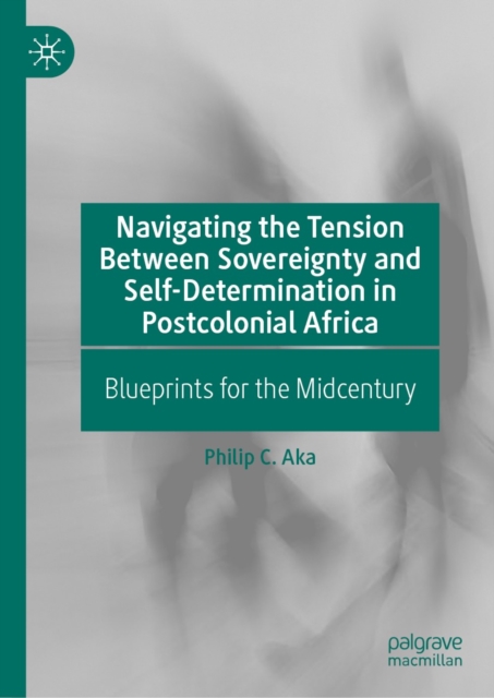 Navigating the Tension Between Sovereignty and Self-Determination in Postcolonial Africa : Blueprints for the Midcentury, EPUB eBook