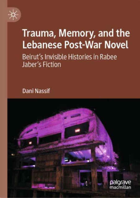 Trauma, Memory, and the Lebanese Post-War Novel : Beirut’s Invisible Histories in Rabee Jaber’s Fiction, Hardback Book