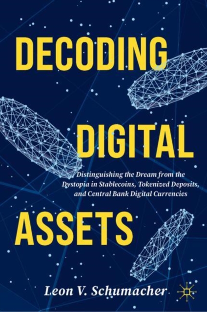 Decoding Digital Assets : Distinguishing the Dream from the Dystopia in Stablecoins, Tokenized Deposits, and Central Bank Digital Currencies, Hardback Book