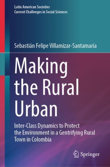 Making the Rural Urban : Inter-Class Dynamics to Protect the Environment in a Gentrifying Rural Town in Colombia, EPUB eBook