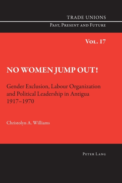 No Women Jump Out! : Gender Exclusion, Labour Organization and Political Leadership in Antigua 1917-1970, Paperback / softback Book